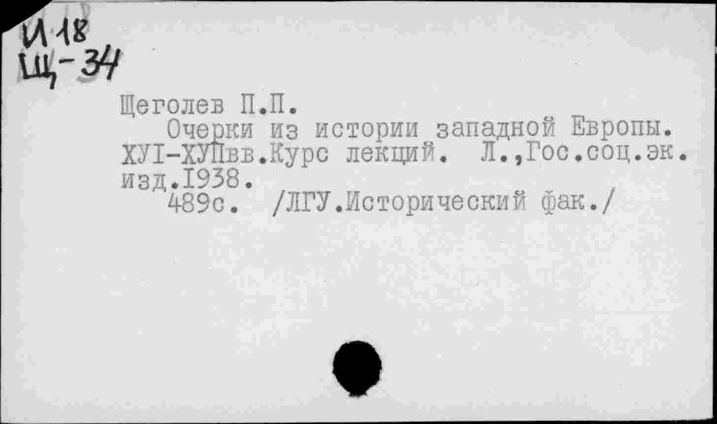 ﻿Щеголев П.П.
Очерки из истории западной Европы. ХУГ-ХУПвв.Курс лекций. Л.,Гос.соц.эк. изд.1938.
489с. /ЛГУ.Исторический фак./